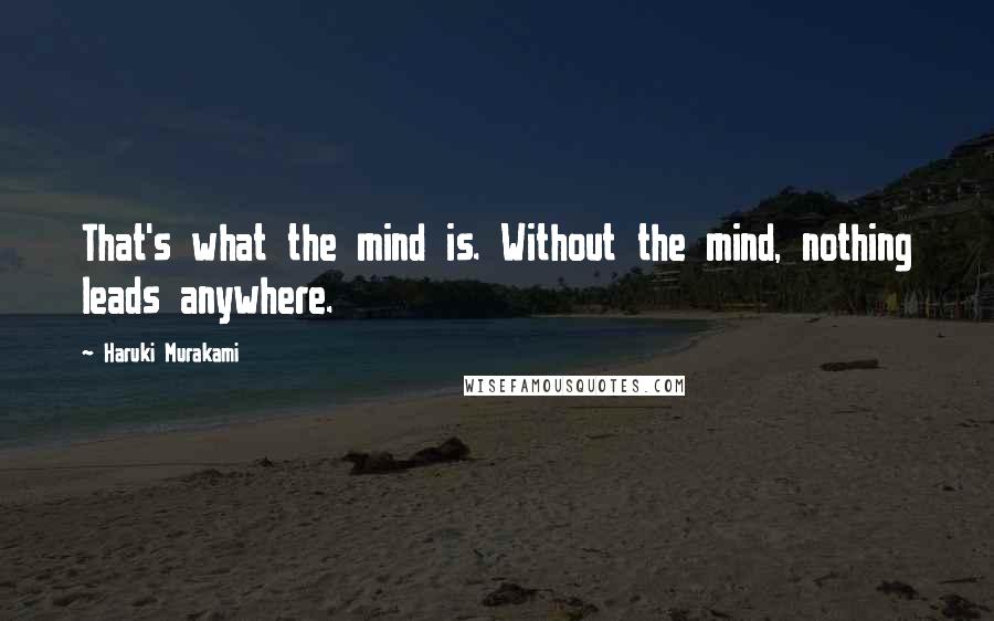 Haruki Murakami Quotes: That's what the mind is. Without the mind, nothing leads anywhere.