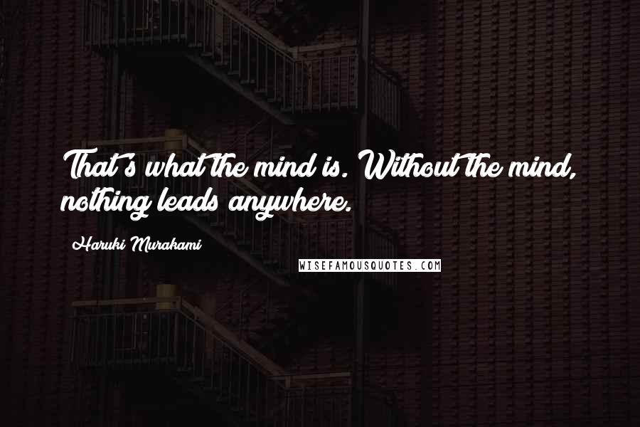 Haruki Murakami Quotes: That's what the mind is. Without the mind, nothing leads anywhere.
