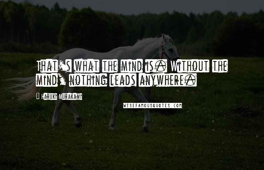 Haruki Murakami Quotes: That's what the mind is. Without the mind, nothing leads anywhere.