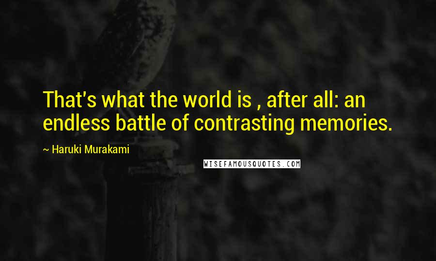 Haruki Murakami Quotes: That's what the world is , after all: an endless battle of contrasting memories.
