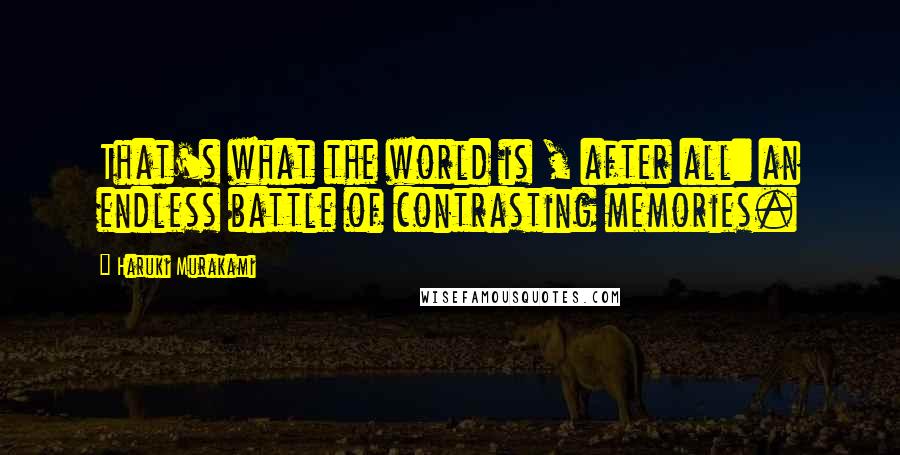 Haruki Murakami Quotes: That's what the world is , after all: an endless battle of contrasting memories.