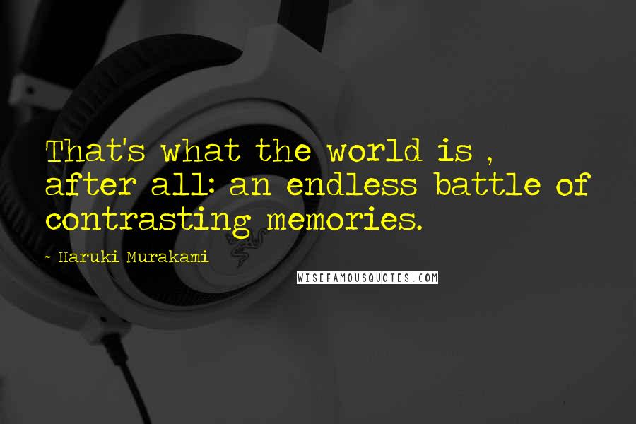 Haruki Murakami Quotes: That's what the world is , after all: an endless battle of contrasting memories.