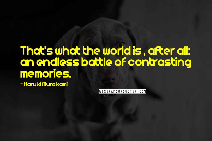 Haruki Murakami Quotes: That's what the world is , after all: an endless battle of contrasting memories.