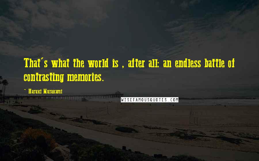 Haruki Murakami Quotes: That's what the world is , after all: an endless battle of contrasting memories.