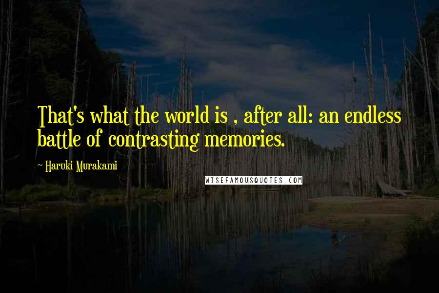 Haruki Murakami Quotes: That's what the world is , after all: an endless battle of contrasting memories.