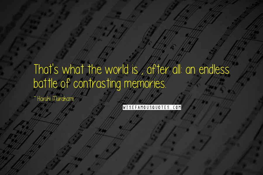 Haruki Murakami Quotes: That's what the world is , after all: an endless battle of contrasting memories.