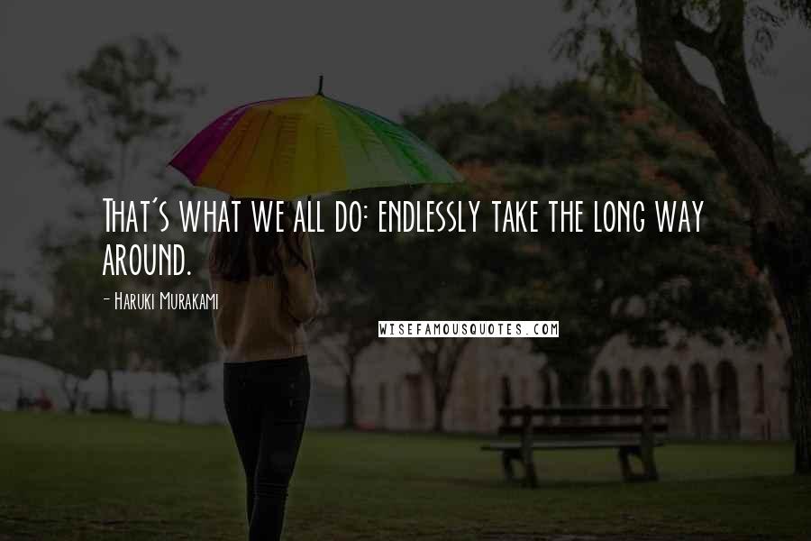 Haruki Murakami Quotes: That's what we all do: endlessly take the long way around.