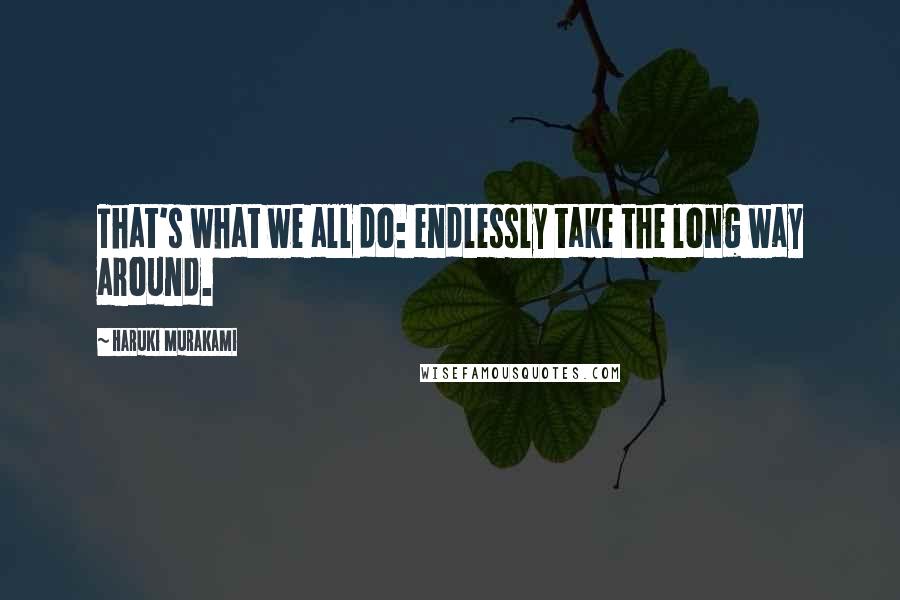 Haruki Murakami Quotes: That's what we all do: endlessly take the long way around.