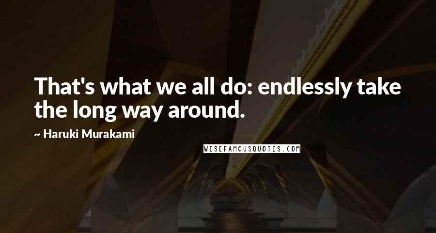 Haruki Murakami Quotes: That's what we all do: endlessly take the long way around.