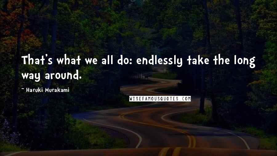 Haruki Murakami Quotes: That's what we all do: endlessly take the long way around.
