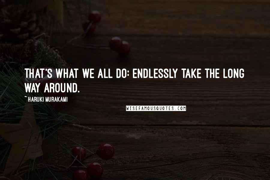 Haruki Murakami Quotes: That's what we all do: endlessly take the long way around.