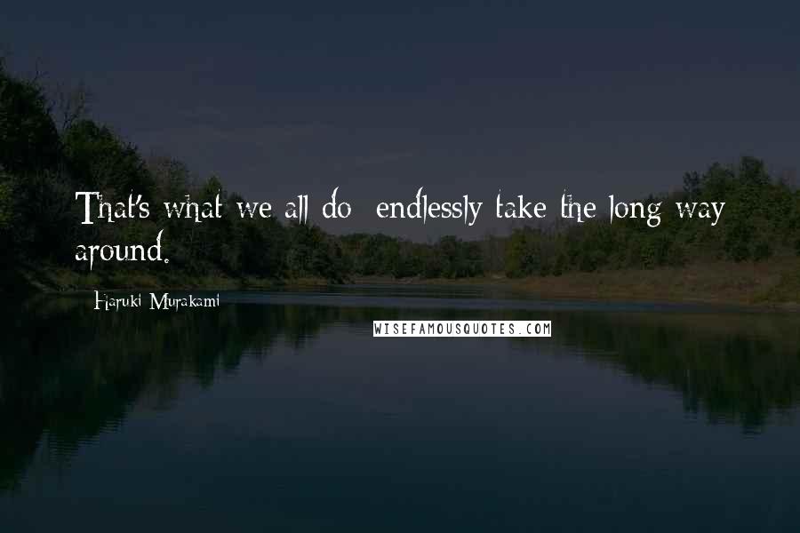 Haruki Murakami Quotes: That's what we all do: endlessly take the long way around.