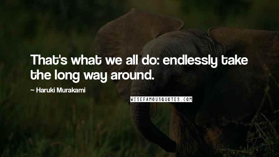 Haruki Murakami Quotes: That's what we all do: endlessly take the long way around.