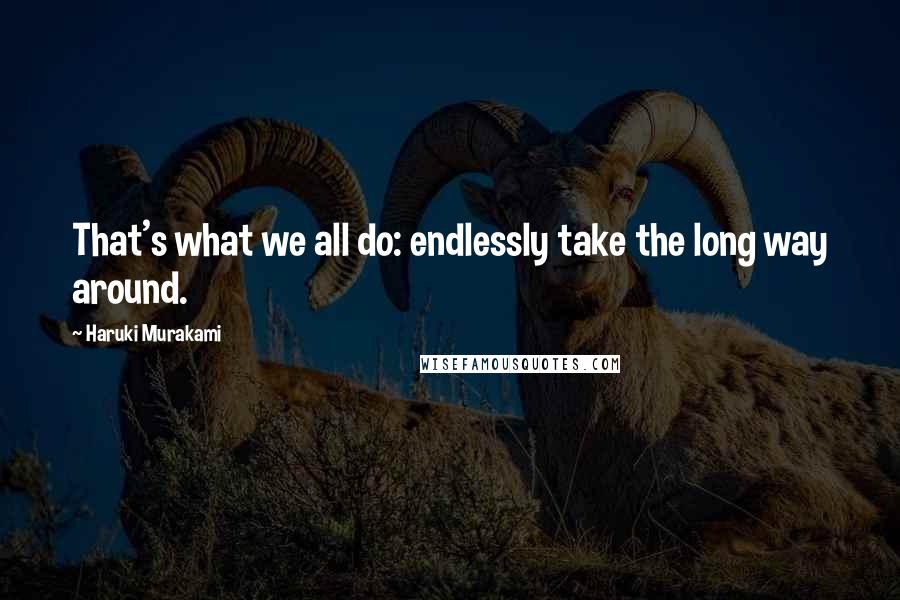 Haruki Murakami Quotes: That's what we all do: endlessly take the long way around.
