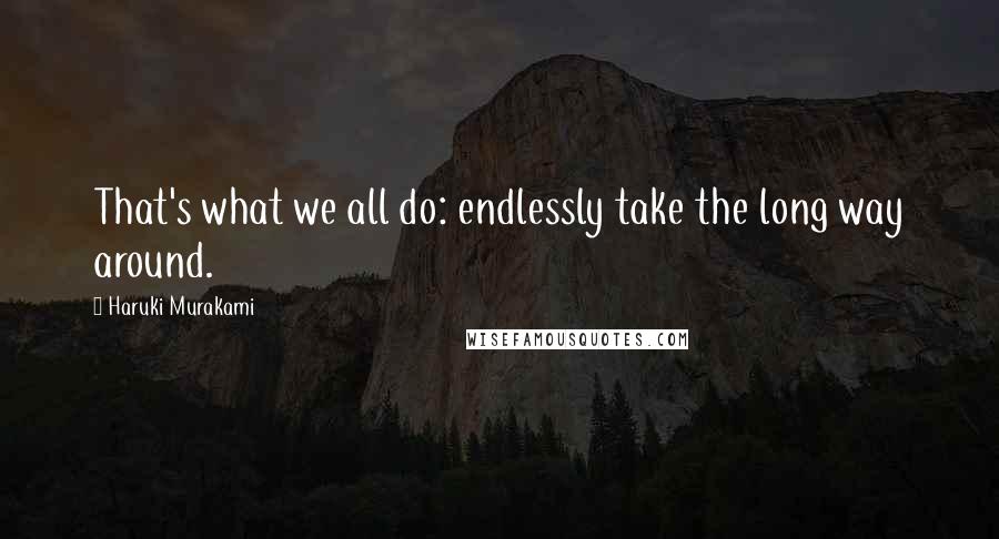Haruki Murakami Quotes: That's what we all do: endlessly take the long way around.
