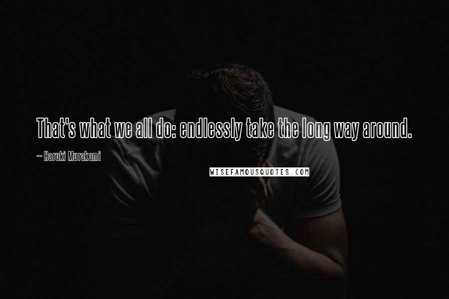 Haruki Murakami Quotes: That's what we all do: endlessly take the long way around.