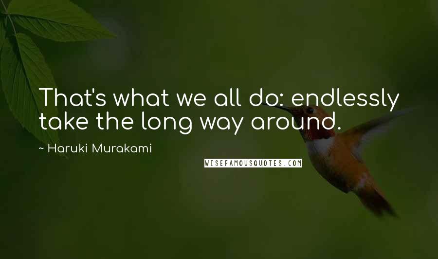 Haruki Murakami Quotes: That's what we all do: endlessly take the long way around.