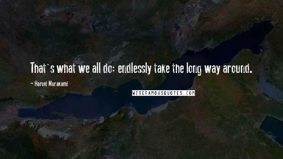 Haruki Murakami Quotes: That's what we all do: endlessly take the long way around.