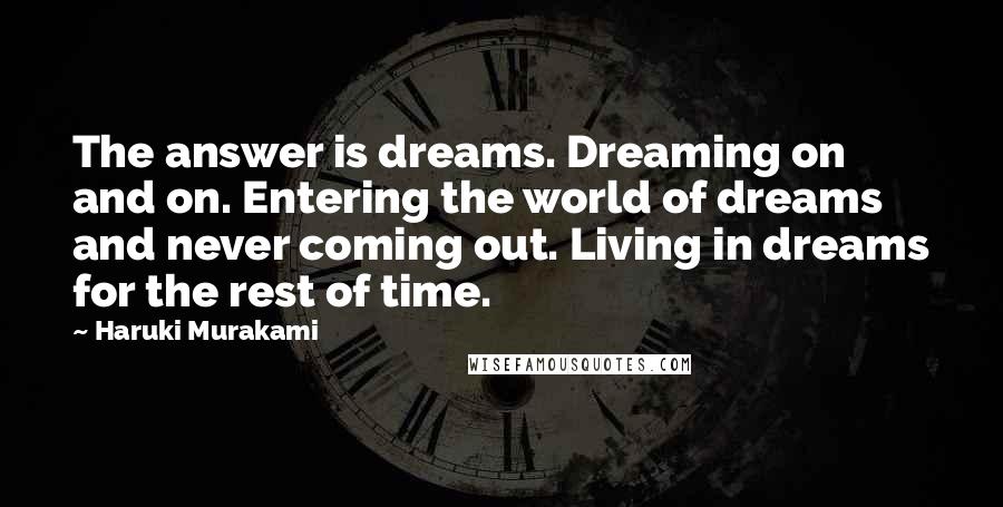 Haruki Murakami Quotes: The answer is dreams. Dreaming on and on. Entering the world of dreams and never coming out. Living in dreams for the rest of time.