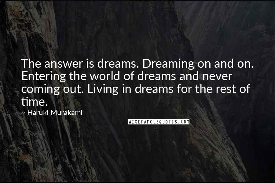 Haruki Murakami Quotes: The answer is dreams. Dreaming on and on. Entering the world of dreams and never coming out. Living in dreams for the rest of time.