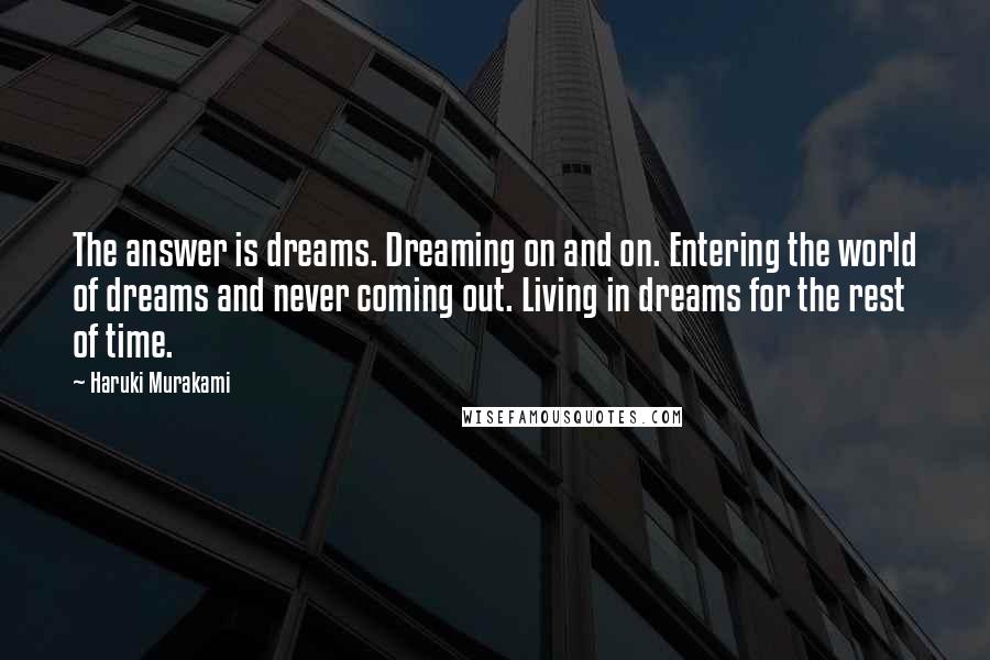 Haruki Murakami Quotes: The answer is dreams. Dreaming on and on. Entering the world of dreams and never coming out. Living in dreams for the rest of time.