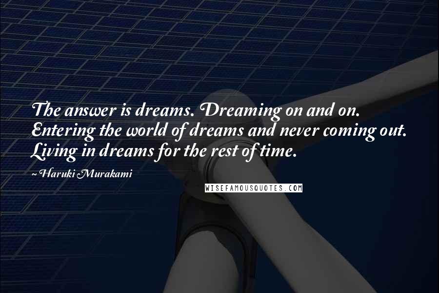 Haruki Murakami Quotes: The answer is dreams. Dreaming on and on. Entering the world of dreams and never coming out. Living in dreams for the rest of time.