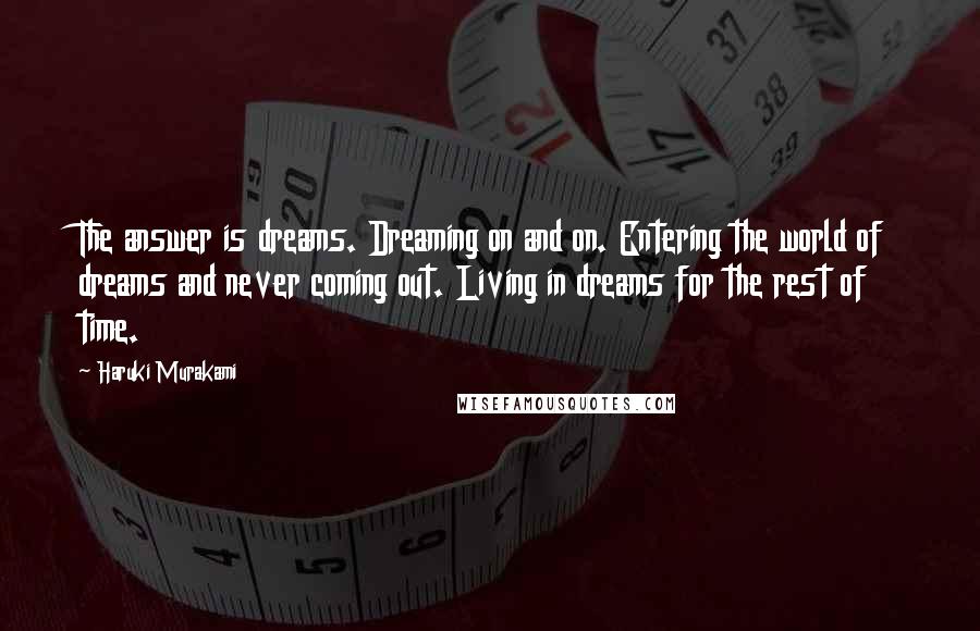 Haruki Murakami Quotes: The answer is dreams. Dreaming on and on. Entering the world of dreams and never coming out. Living in dreams for the rest of time.