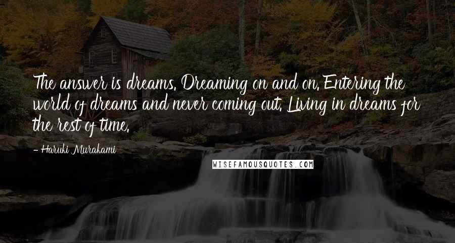 Haruki Murakami Quotes: The answer is dreams. Dreaming on and on. Entering the world of dreams and never coming out. Living in dreams for the rest of time.