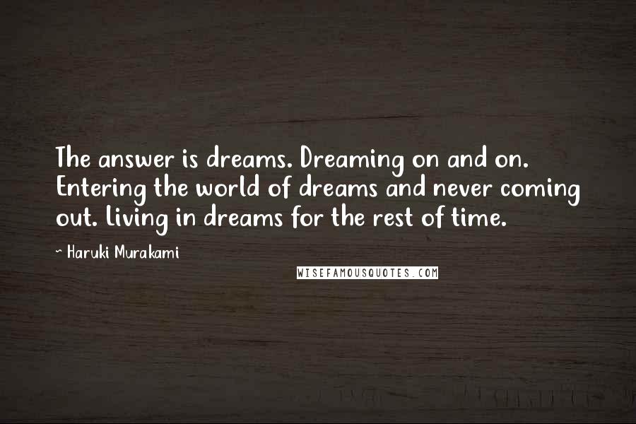 Haruki Murakami Quotes: The answer is dreams. Dreaming on and on. Entering the world of dreams and never coming out. Living in dreams for the rest of time.