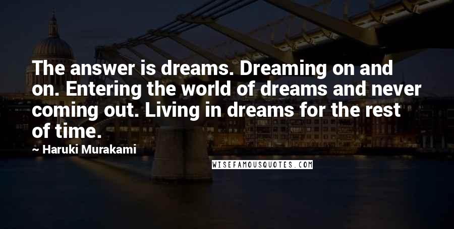 Haruki Murakami Quotes: The answer is dreams. Dreaming on and on. Entering the world of dreams and never coming out. Living in dreams for the rest of time.