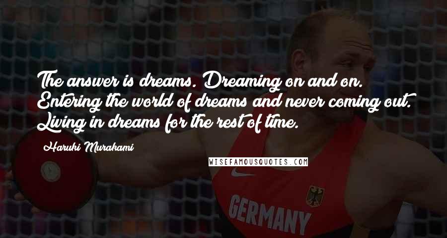 Haruki Murakami Quotes: The answer is dreams. Dreaming on and on. Entering the world of dreams and never coming out. Living in dreams for the rest of time.