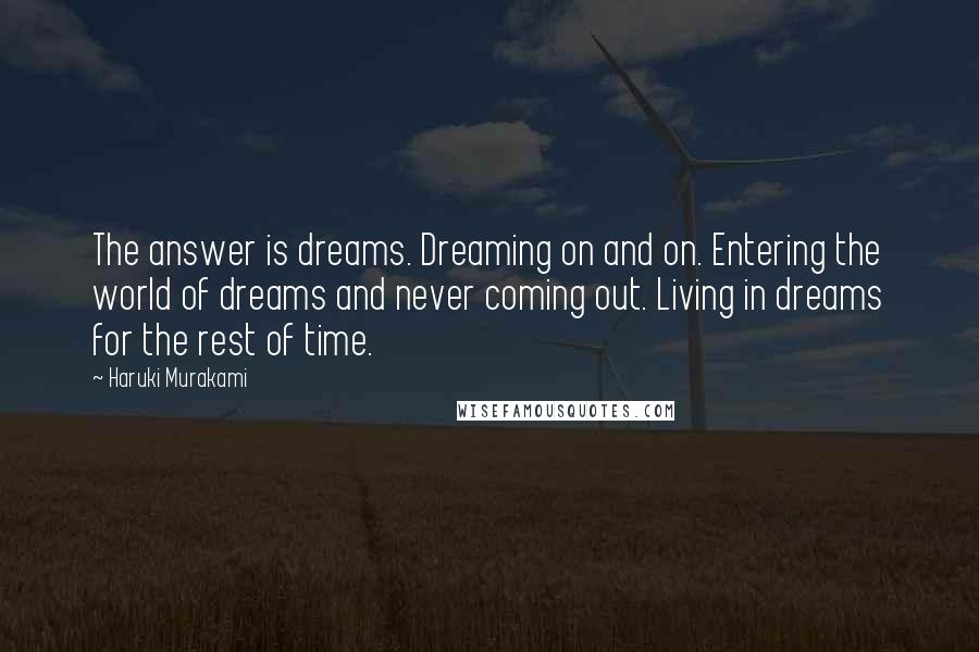 Haruki Murakami Quotes: The answer is dreams. Dreaming on and on. Entering the world of dreams and never coming out. Living in dreams for the rest of time.