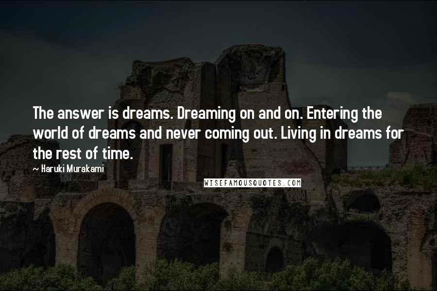 Haruki Murakami Quotes: The answer is dreams. Dreaming on and on. Entering the world of dreams and never coming out. Living in dreams for the rest of time.