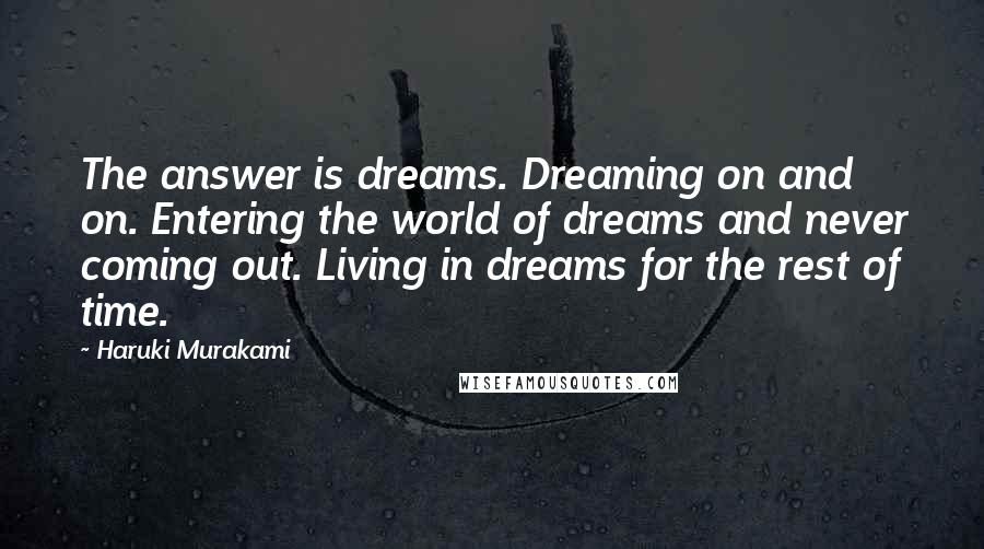 Haruki Murakami Quotes: The answer is dreams. Dreaming on and on. Entering the world of dreams and never coming out. Living in dreams for the rest of time.