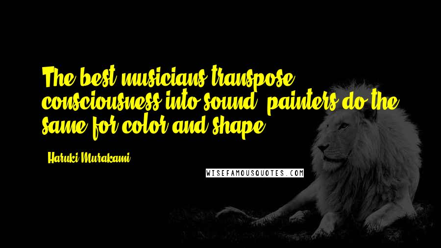 Haruki Murakami Quotes: The best musicians transpose consciousness into sound; painters do the same for color and shape.