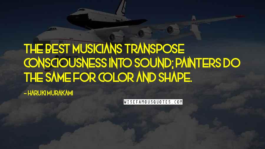 Haruki Murakami Quotes: The best musicians transpose consciousness into sound; painters do the same for color and shape.