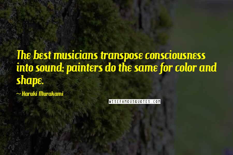 Haruki Murakami Quotes: The best musicians transpose consciousness into sound; painters do the same for color and shape.