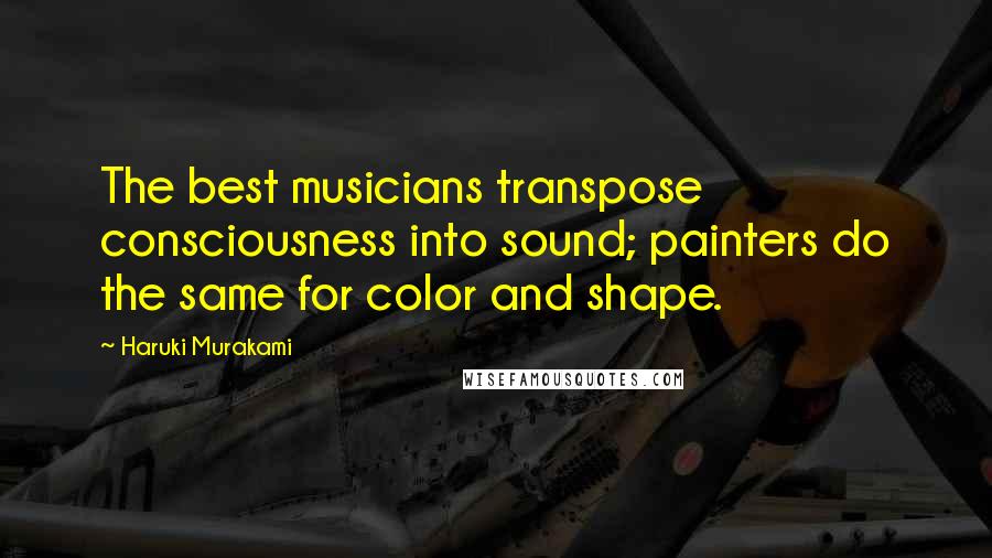 Haruki Murakami Quotes: The best musicians transpose consciousness into sound; painters do the same for color and shape.