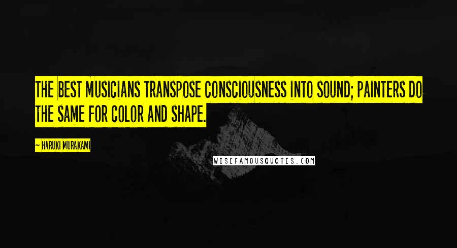 Haruki Murakami Quotes: The best musicians transpose consciousness into sound; painters do the same for color and shape.