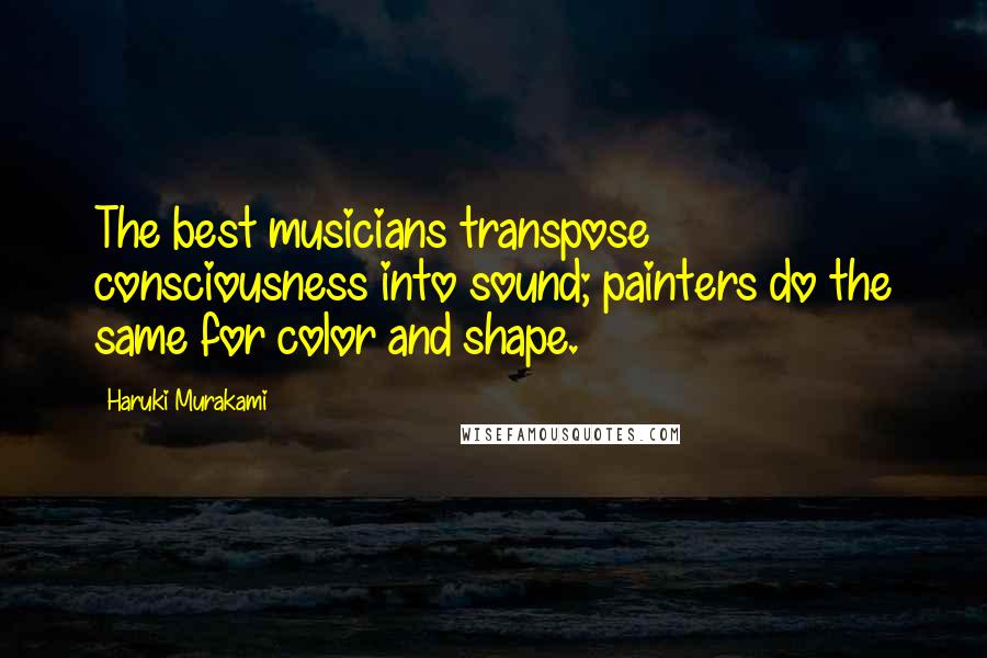 Haruki Murakami Quotes: The best musicians transpose consciousness into sound; painters do the same for color and shape.