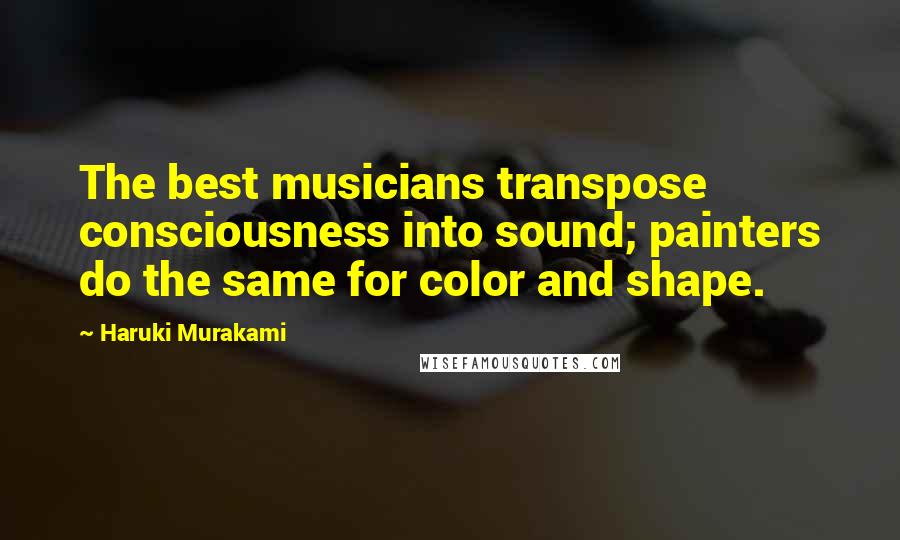 Haruki Murakami Quotes: The best musicians transpose consciousness into sound; painters do the same for color and shape.