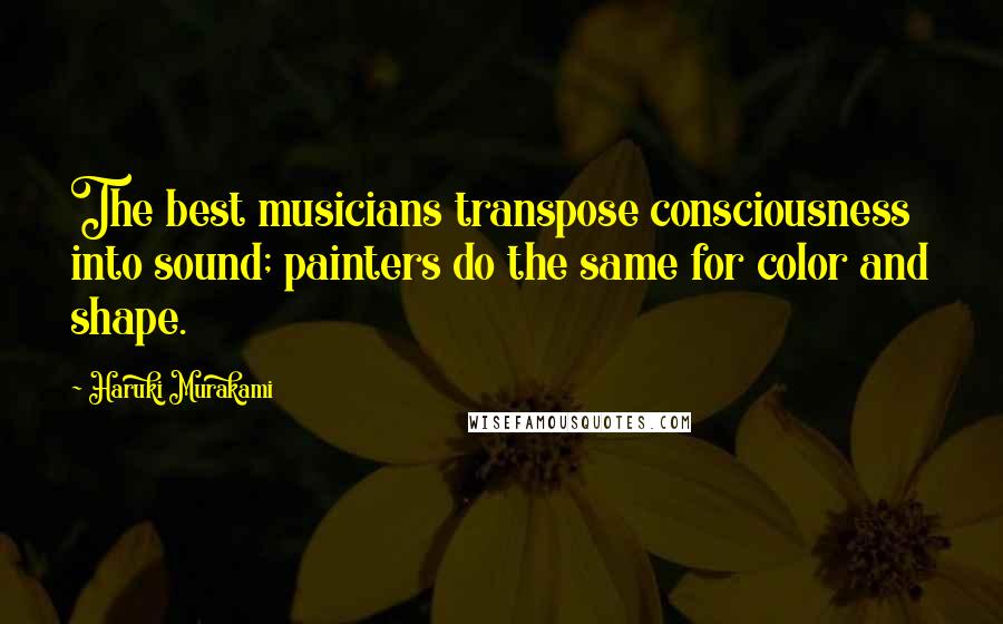 Haruki Murakami Quotes: The best musicians transpose consciousness into sound; painters do the same for color and shape.