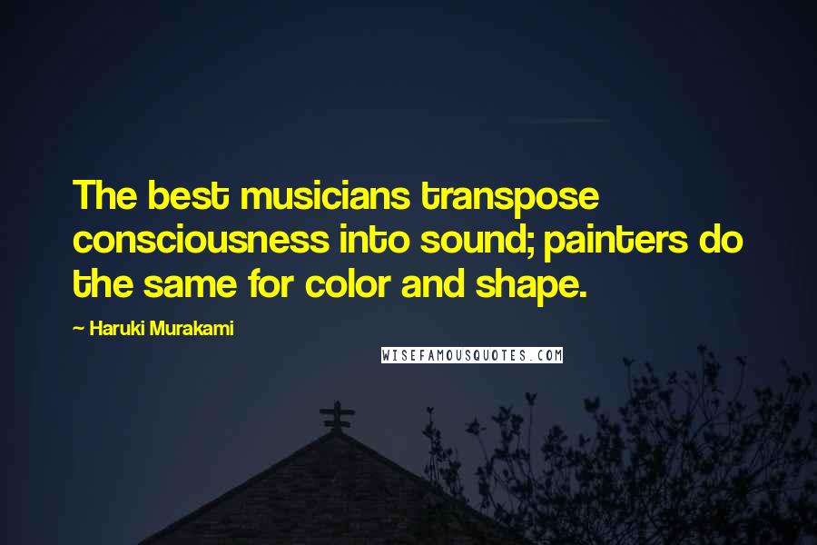 Haruki Murakami Quotes: The best musicians transpose consciousness into sound; painters do the same for color and shape.