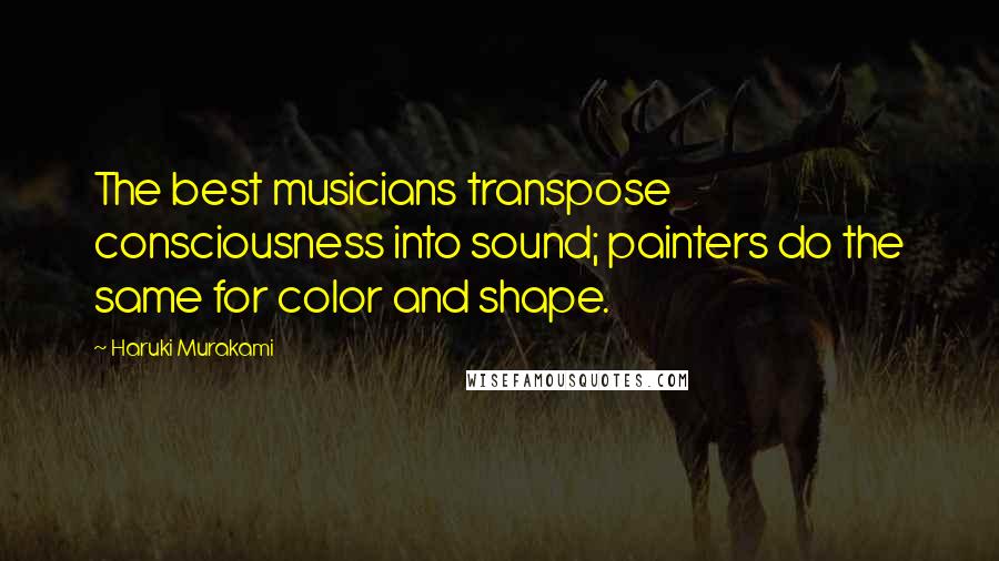 Haruki Murakami Quotes: The best musicians transpose consciousness into sound; painters do the same for color and shape.