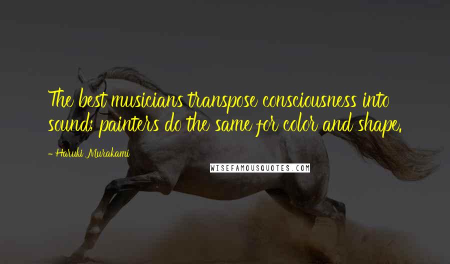 Haruki Murakami Quotes: The best musicians transpose consciousness into sound; painters do the same for color and shape.