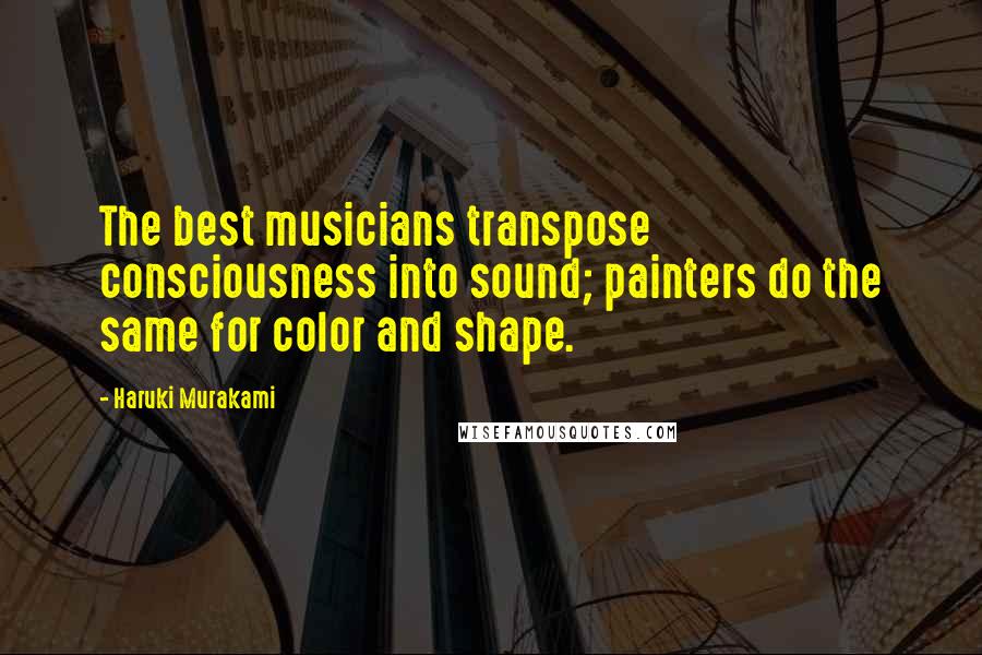 Haruki Murakami Quotes: The best musicians transpose consciousness into sound; painters do the same for color and shape.