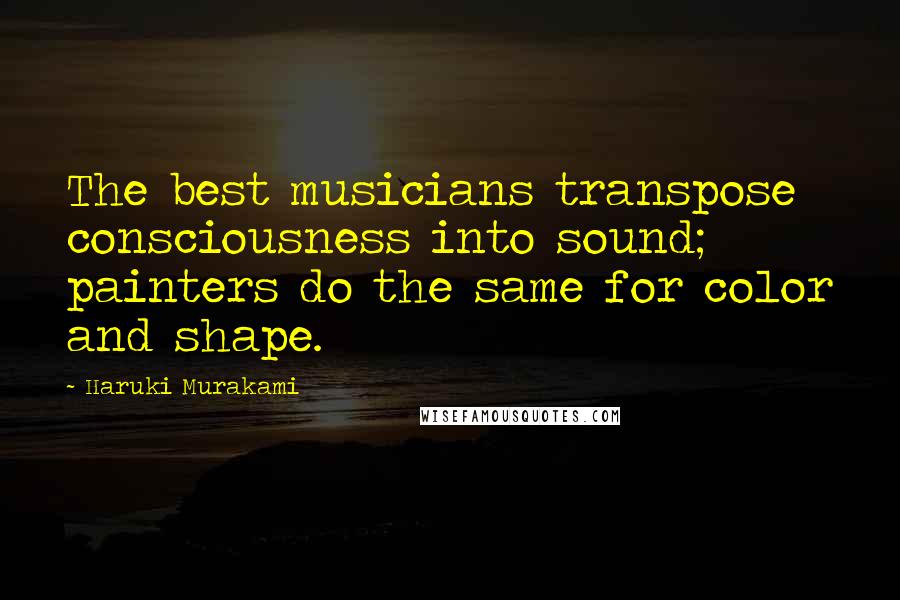 Haruki Murakami Quotes: The best musicians transpose consciousness into sound; painters do the same for color and shape.