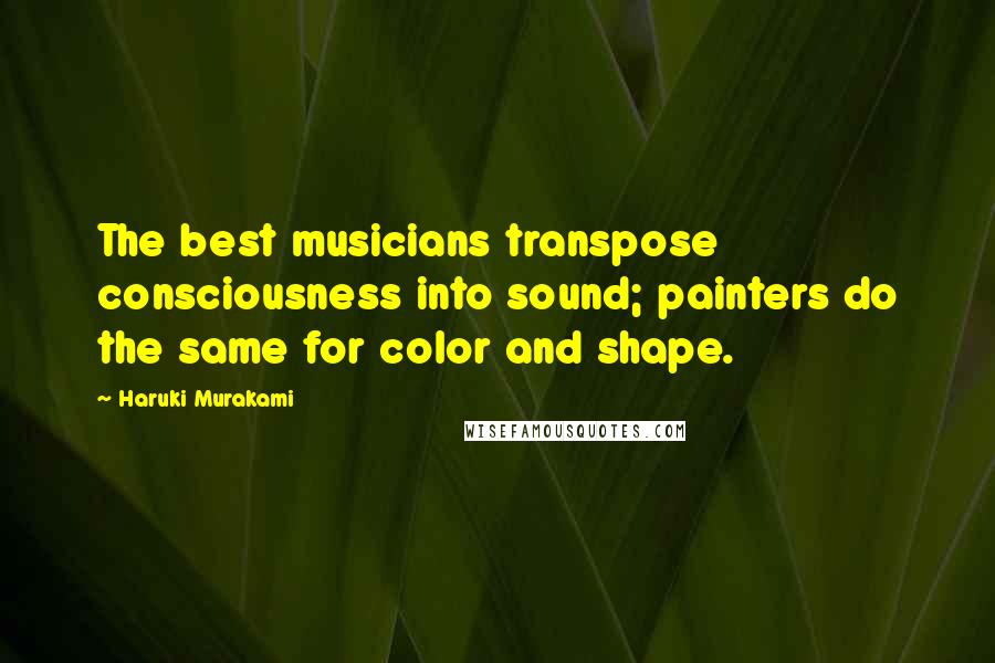 Haruki Murakami Quotes: The best musicians transpose consciousness into sound; painters do the same for color and shape.