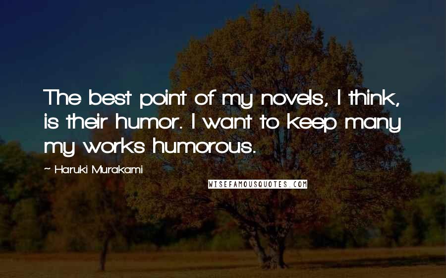 Haruki Murakami Quotes: The best point of my novels, I think, is their humor. I want to keep many my works humorous.