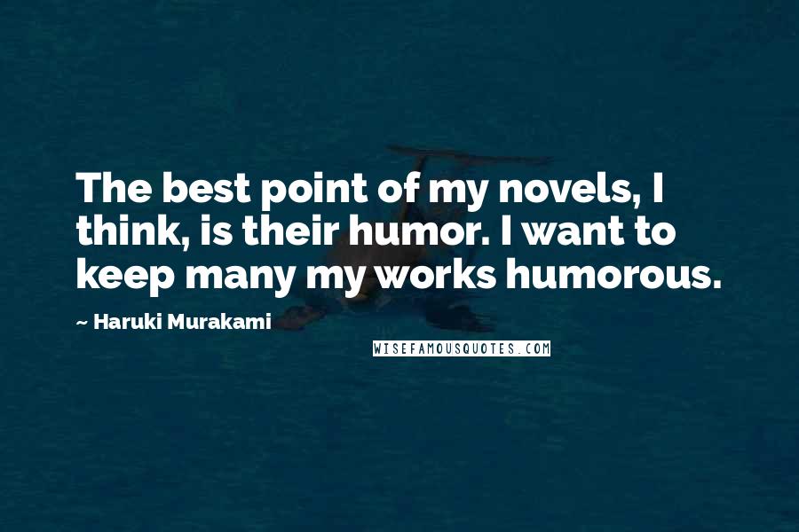 Haruki Murakami Quotes: The best point of my novels, I think, is their humor. I want to keep many my works humorous.